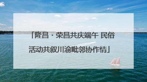 隆昌・荣昌共庆端午 民俗活动共叙川渝毗邻协作情
