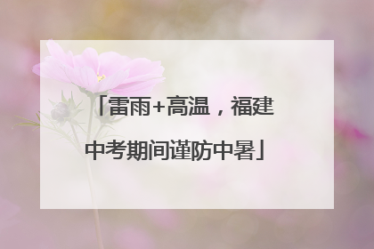 雷雨+高温，福建中考期间谨防中暑