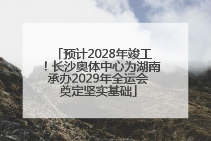 预计2028年竣工！长沙奥体中心为湖南承办2029年全运会奠定坚实基础