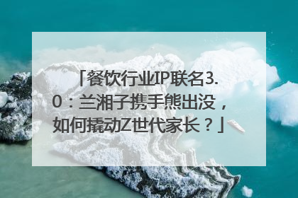 餐饮行业IP联名3.0：兰湘子携手熊出没，如何撬动Z世代家长？