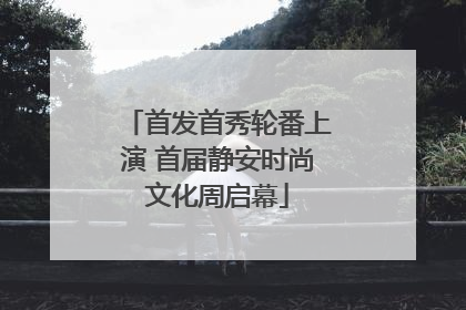 首发首秀轮番上演 首届静安时尚文化周启幕