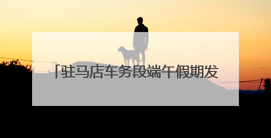 驻马店车务段端午假期发送旅客6.31万人次