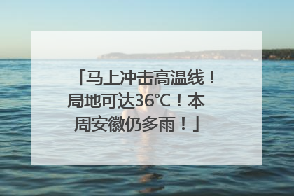 马上冲击高温线！局地可达36℃！本周安徽仍多雨！