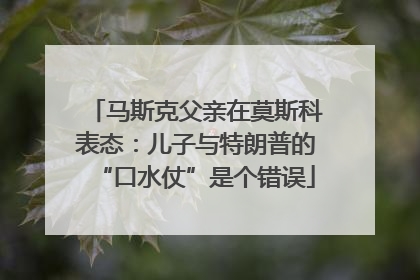 马斯克父亲在莫斯科表态：儿子与特朗普的“口水仗”是个错误