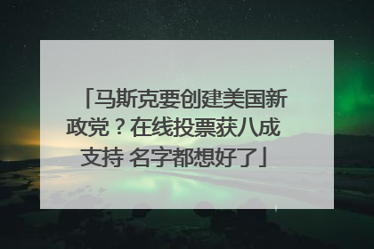 马斯克要创建美国新政党？在线投票获八成支持 名字都想好了