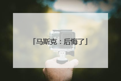 马斯克：后悔了