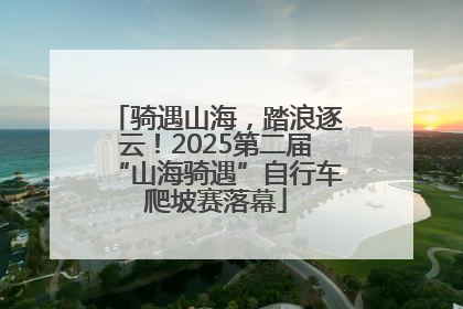 骑遇山海，踏浪逐云！2025第二届“山海骑遇”自行车爬坡赛落幕