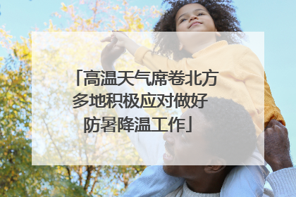 高温天气席卷北方 多地积极应对做好防暑降温工作