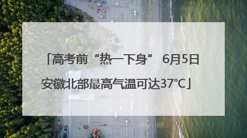 高考前“热一下身” 6月5日安徽北部最高气温可达37℃