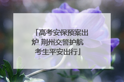 高考安保预案出炉 荆州交警护航考生平安出行