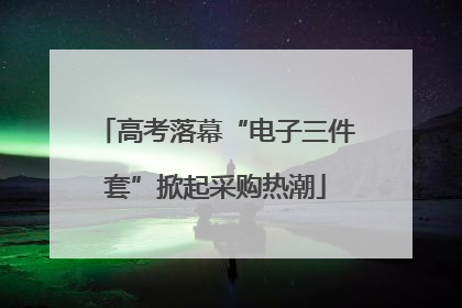 高考落幕“电子三件套”掀起采购热潮