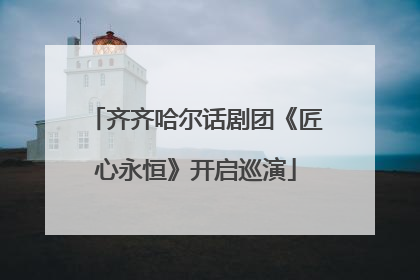 齐齐哈尔话剧团《匠心永恒》开启巡演