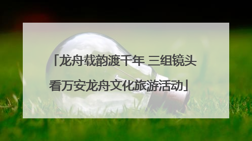 龙舟载韵渡千年 三组镜头看万安龙舟文化旅游活动