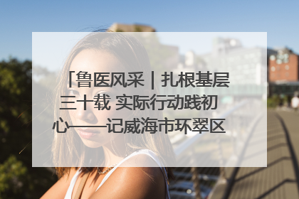 鲁医风采｜扎根基层三十载 实际行动践初心——记威海市环翠区鲸园社区卫生服务中心主任梁永江