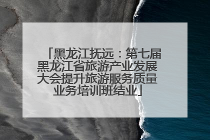 黑龙江抚远：第七届黑龙江省旅游产业发展大会提升旅游服务质量业务培训班结业