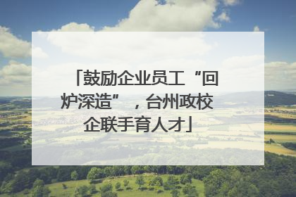 鼓励企业员工“回炉深造”，台州政校企联手育人才