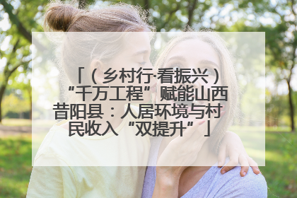 （乡村行·看振兴）“千万工程”赋能山西昔阳县：人居环境与村民收入“双提升”