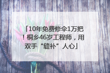 10年免费修伞1万把！桐乡46岁工程师，用双手“缝补”人心