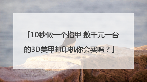 10秒做一个指甲 数千元一台的3D美甲打印机你会买吗？