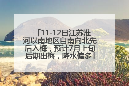 11-12日江苏淮河以南地区自南向北先后入梅，预计7月上旬后期出梅，降水偏多