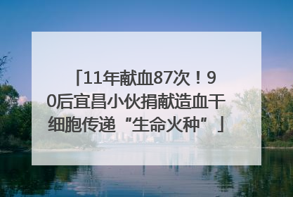 11年献血87次！90后宜昌小伙捐献造血干细胞传递“生命火种”