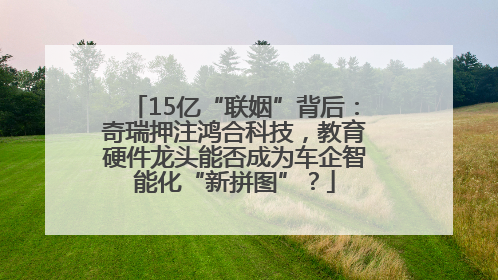 15亿“联姻”背后：奇瑞押注鸿合科技，教育硬件龙头能否成为车企智能化“新拼图”？