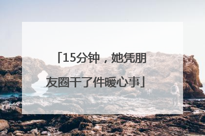 15分钟，她凭朋友圈干了件暖心事