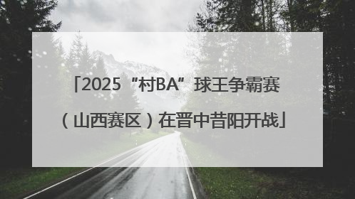 2025“村BA”球王争霸赛（山西赛区）在晋中昔阳开战