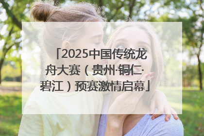 2025中国传统龙舟大赛（贵州·铜仁·碧江）预赛激情启幕