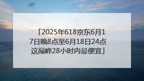 2025年618京东6月17日晚8点至6月18日24点这巅峰28小时内最便宜