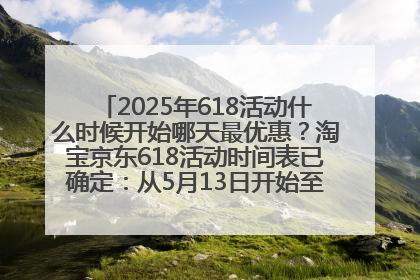 2025年618活动什么时候开始哪天最优惠？淘宝京东618活动时间表已确定：从5月13日开始至6月18日结束
