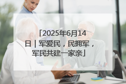 2025年6月14日｜军爱民，民拥军，军民共建一家亲