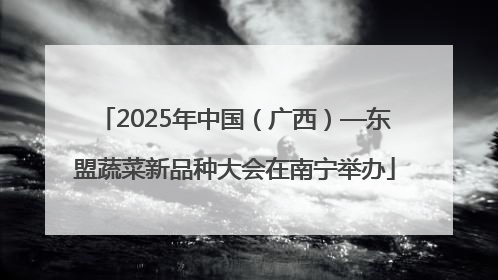 2025年中国（广西）—东盟蔬菜新品种大会在南宁举办