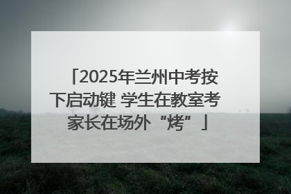 2025年兰州中考按下启动键 学生在教室考 家长在场外“烤”
