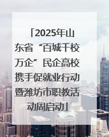 2025年山东省“百城千校万企”民企高校携手促就业行动暨潍坊市职教活动周启动