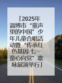 2025年淄博市“童声里的中国”少年儿童合唱活动暨“传承红色基因·七一童心向党”歌咏展演举行