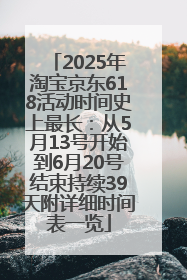 2025年淘宝京东618活动时间史上最长：从5月13号开始到6月20号结束持续39天附详细时间表一览