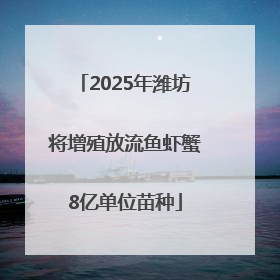2025年潍坊将增殖放流鱼虾蟹8亿单位苗种