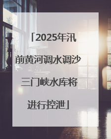 2025年汛前黄河调水调沙 三门峡水库将进行控泄