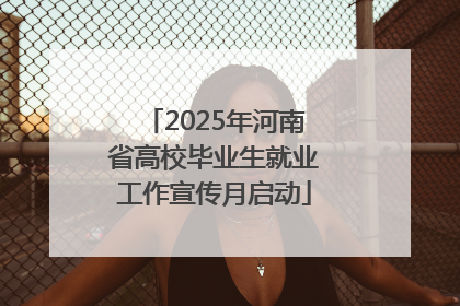 2025年河南省高校毕业生就业工作宣传月启动