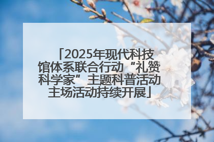 2025年现代科技馆体系联合行动“礼赞科学家”主题科普活动主场活动持续开展