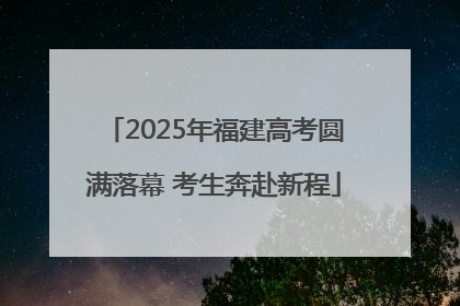 2025年福建高考圆满落幕 考生奔赴新程