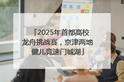 2025年首都高校龙舟挑战赛，京津两地健儿竞速门城湖