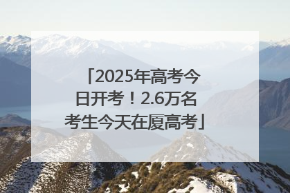 2025年高考今日开考！2.6万名考生今天在厦高考