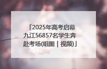 2025年高考启幕 九江56857名学生奔赴考场(组图｜视频)