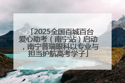 2025全国百城百台爱心助考（南宁站）启动，南宁普瑞眼科以专业与担当护航高考学子