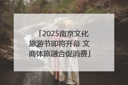 2025南京文化旅游节即将开幕 文商体旅融合促消费