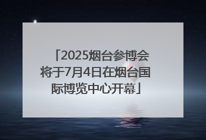 2025烟台参博会将于7月4日在烟台国际博览中心开幕