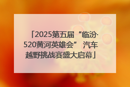 2025第五届“临汾·520黄河英雄会” 汽车越野挑战赛盛大启幕