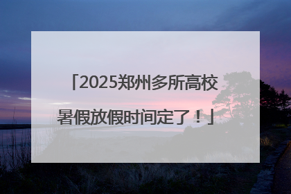 2025郑州多所高校暑假放假时间定了！